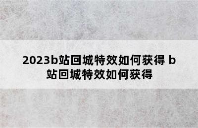 2023b站回城特效如何获得 b站回城特效如何获得